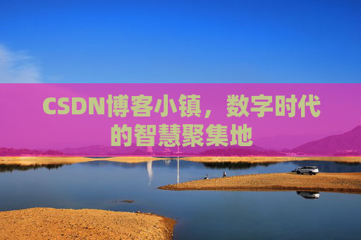 CSDN博客小镇，数字时代的智慧聚集地