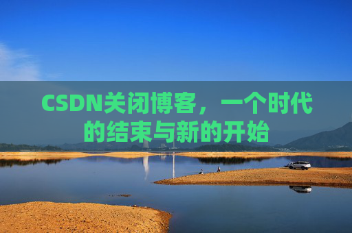 CSDN关闭博客，一个时代的结束与新的开始